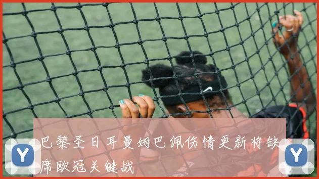 巴黎圣日耳曼姆巴佩伤情更新将缺席欧冠关键战
