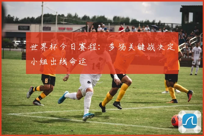 世界杯今日赛程:多场关键战决定小组出线命运