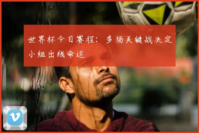 世界杯今日赛程：多场关键战决定小组出线命运