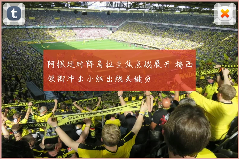 阿根廷对阵乌拉圭焦点战展开 梅西领衔冲击小组出线关键分