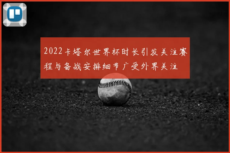 2022卡塔尔世界杯时长引发关注赛程与备战安排细节广受外界关注
