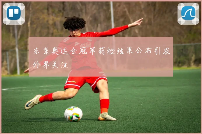 东京奥运会冠军药检结果公布引发外界关注