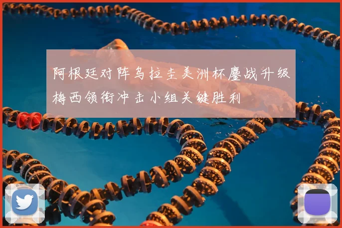 阿根廷对阵乌拉圭美洲杯鏖战升级梅西领衔冲击小组关键胜利