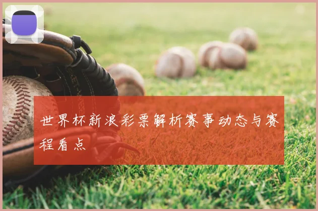 世界杯新浪彩票解析赛事动态与赛程看点