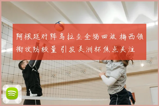 阿根廷对阵乌拉圭全场回放 梅西领衔攻防较量 引发美洲杯焦点关注