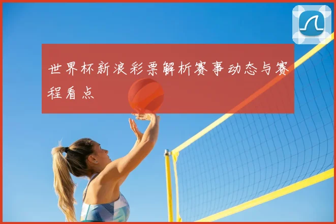 世界杯新浪彩票解析赛事动态与赛程看点