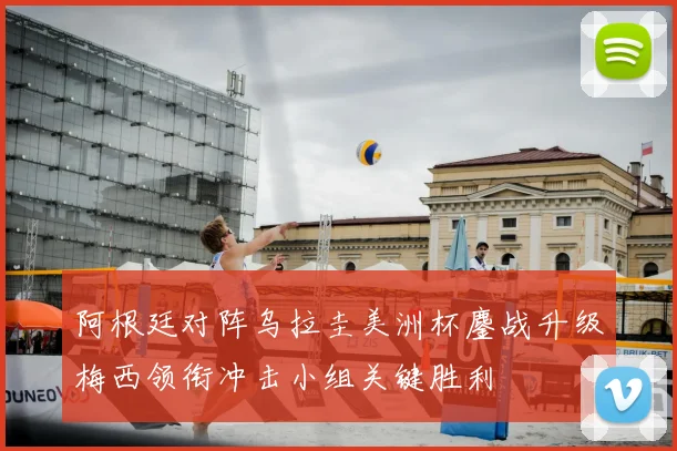 阿根廷对阵乌拉圭美洲杯鏖战升级梅西领衔冲击小组关键胜利