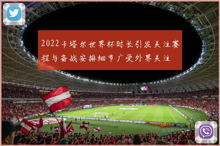 2022卡塔尔世界杯时长引发关注赛程与备战安排细节广受外界关注