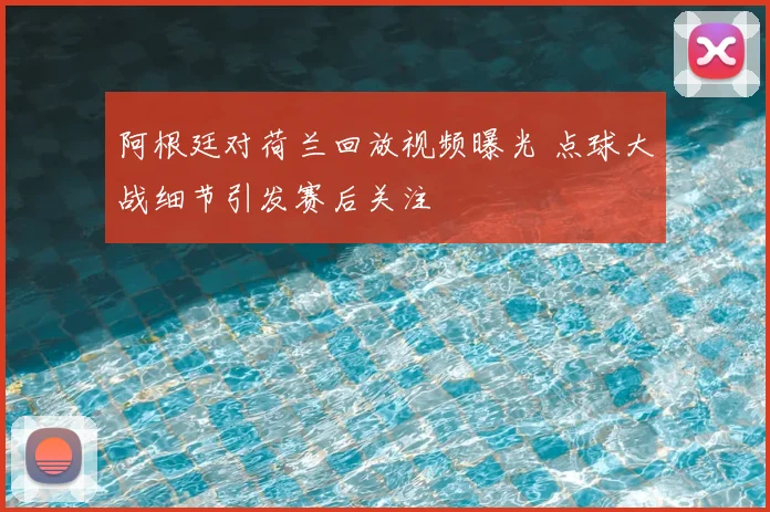 阿根廷对荷兰回放视频曝光 点球大战细节引发赛后关注
