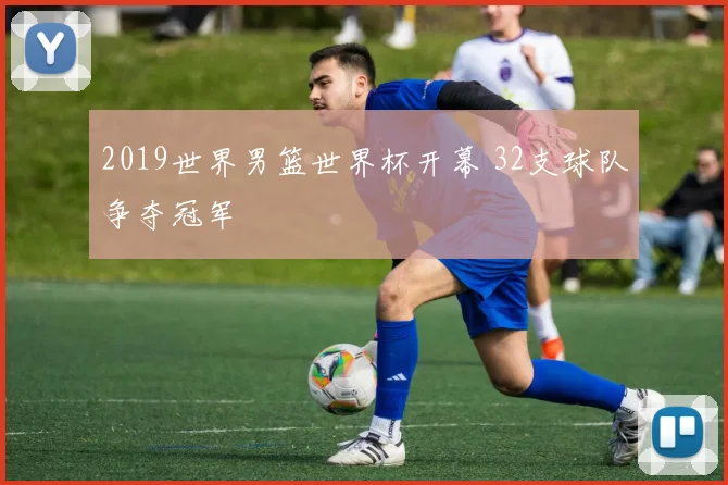 2019世界男篮世界杯开幕 32支球队争夺冠军
