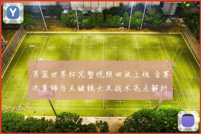 男篮世界杯完整视频回放上线 含赛况集锦与关键镜头及战术亮点解析