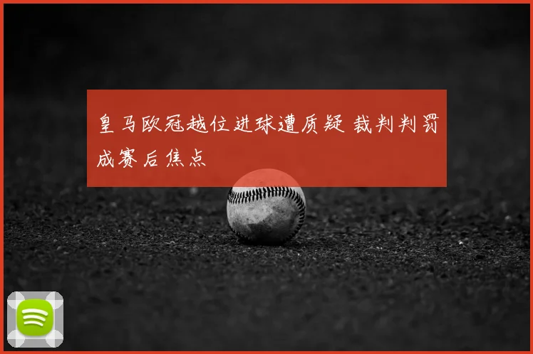 皇马欧冠越位进球遭质疑 裁判判罚成赛后焦点