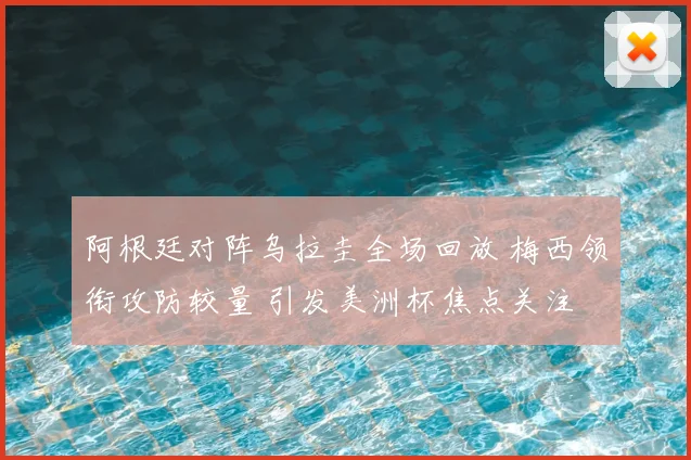 阿根廷对阵乌拉圭全场回放 梅西领衔攻防较量 引发美洲杯焦点关注