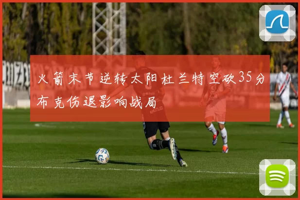 火箭末节逆转太阳杜兰特空砍35分布克伤退影响战局