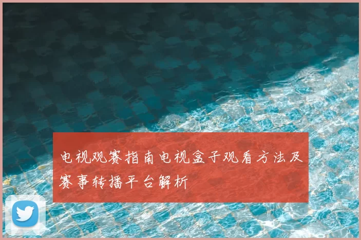 电视观赛指南电视盒子观看方法及赛事转播平台解析