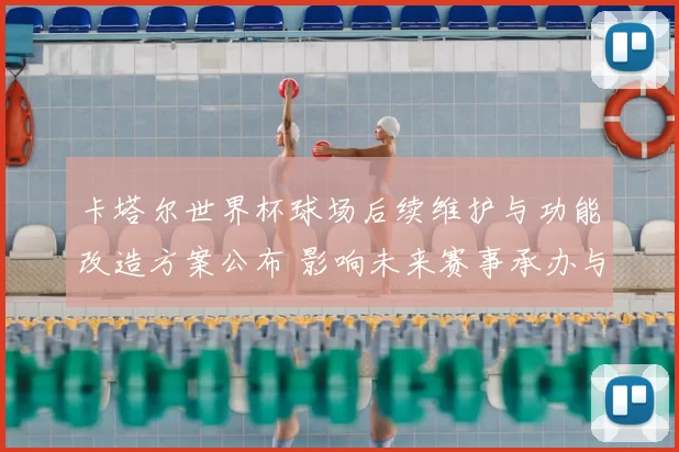 卡塔尔世界杯球场后续维护与功能改造方案公布 影响未来赛事承办与布局