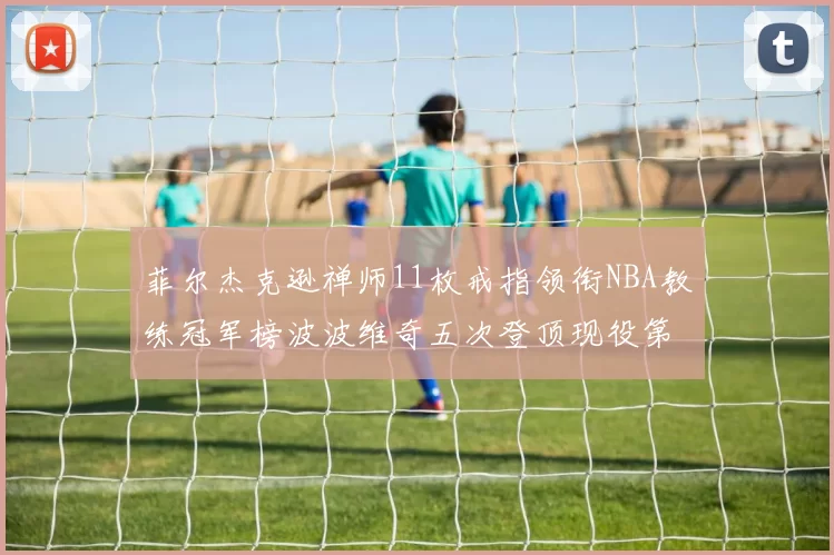 菲尔杰克逊禅师11枚戒指领衔NBA教练冠军榜波波维奇五次登顶现役第一