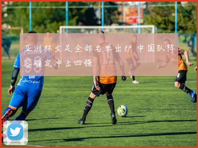 亚洲杯女足全部名单出炉 中国队阵容确定冲击四强