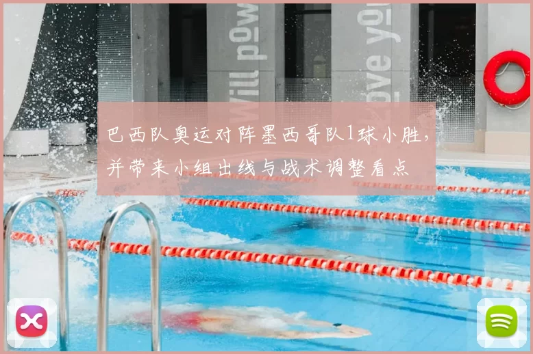 巴西队奥运对阵墨西哥队1球小胜，并带来小组出线与战术调整看点