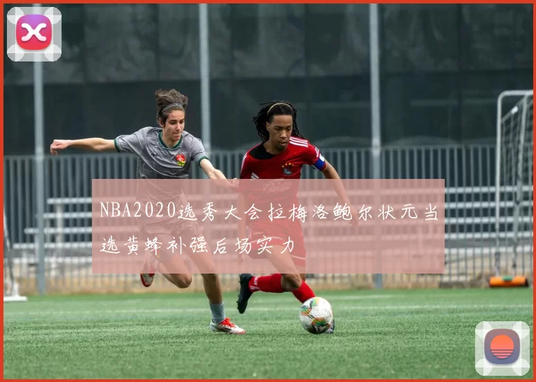 NBA2020选秀大会拉梅洛鲍尔状元当选黄蜂补强后场实力