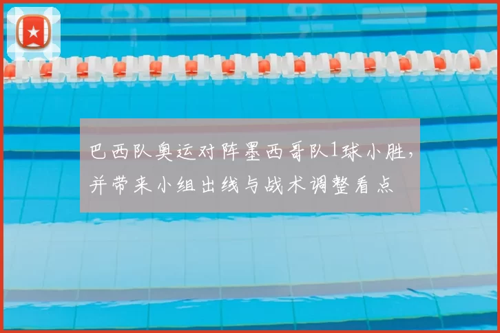 巴西队奥运对阵墨西哥队1球小胜，并带来小组出线与战术调整看点