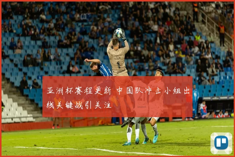 亚洲杯赛程更新 中国队冲击小组出线关键战引关注