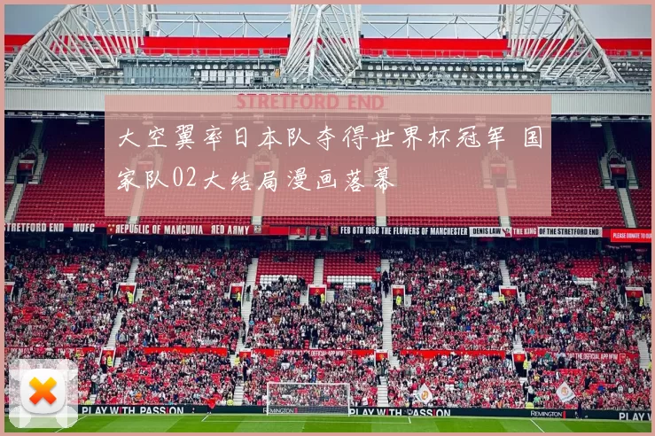 大空翼率日本队夺得世界杯冠军 国家队02大结局漫画落幕