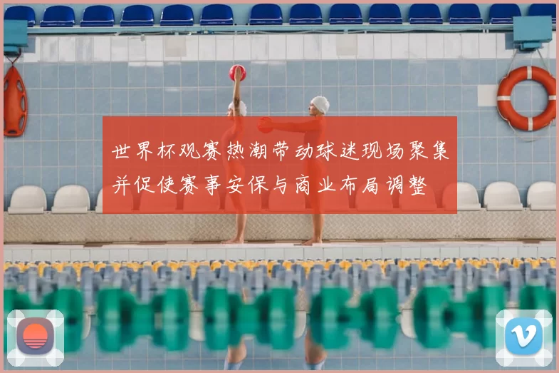 世界杯观赛热潮带动球迷现场聚集并促使赛事安保与商业布局调整