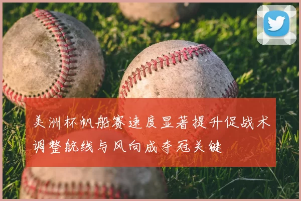 美洲杯帆船赛速度显著提升促战术调整航线与风向成夺冠关键