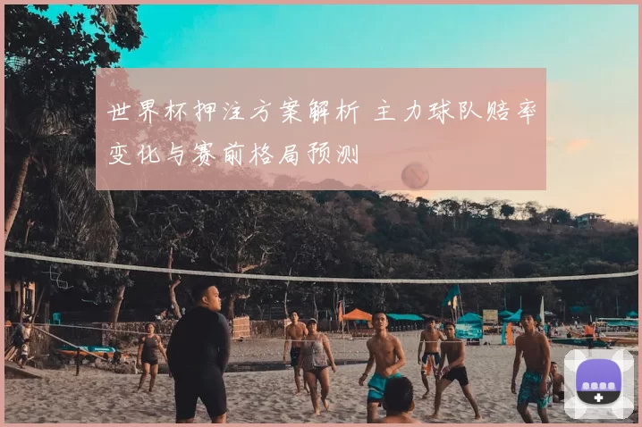 世界杯押注方案解析 主力球队赔率变化与赛前格局预测