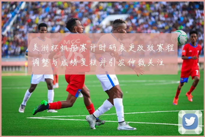 美洲杯帆船赛计时码表更改致赛程调整与成绩复核并引发仲裁关注
