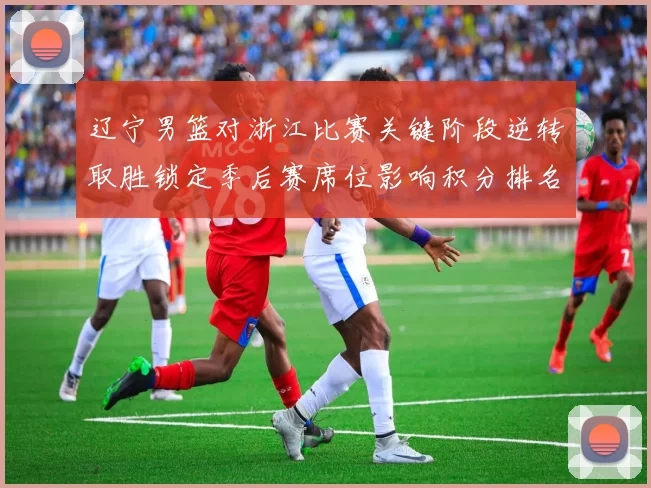 辽宁男篮对浙江比赛关键阶段逆转取胜锁定季后赛席位影响积分排名