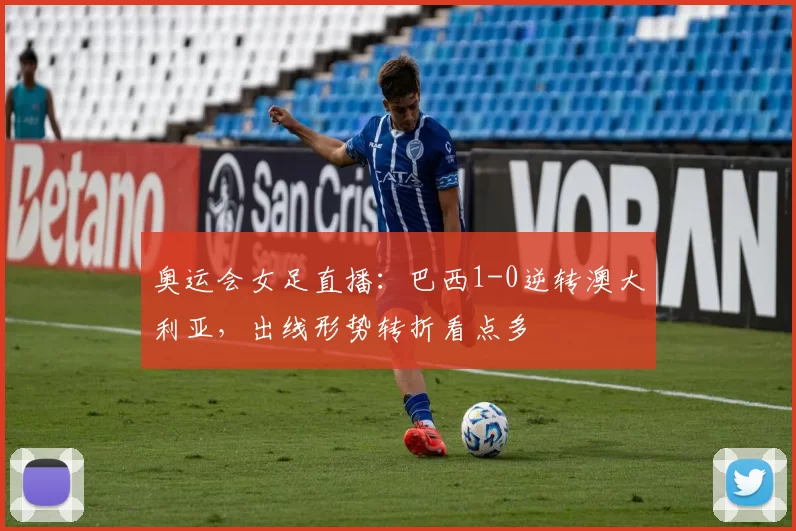 奥运会女足直播：巴西1-0逆转澳大利亚，出线形势转折看点多