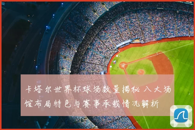 卡塔尔世界杯球场数量揭秘 八大场馆布局特色与赛事承载情况解析