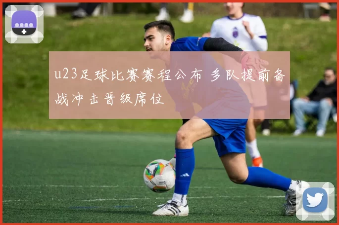 u23足球比赛赛程公布 多队提前备战冲击晋级席位