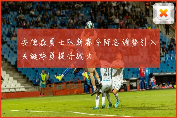 安德森勇士队新赛季阵容调整引入关键球员提升战力