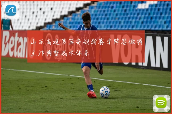 山东高速男篮备战新赛季阵容微调主帅调整战术体系