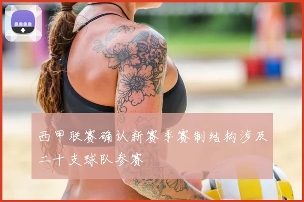西甲联赛确认新赛季赛制结构涉及二十支球队参赛