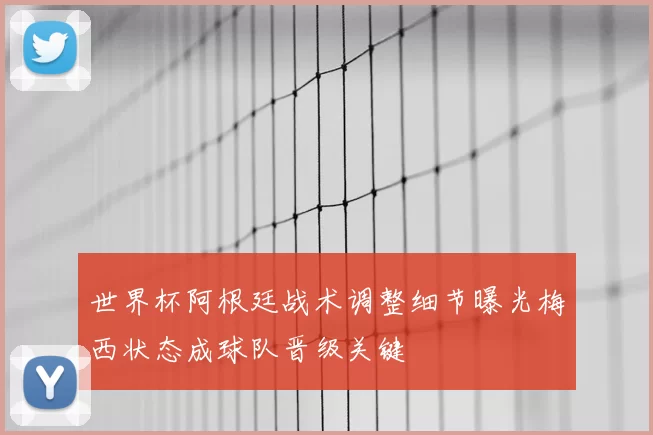 世界杯阿根廷战术调整细节曝光梅西状态成球队晋级关键