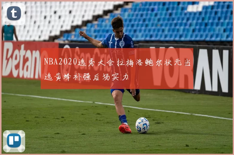 NBA2020选秀大会拉梅洛鲍尔状元当选黄蜂补强后场实力