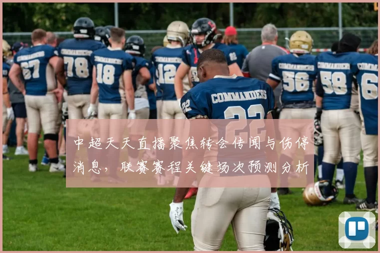 中超天天直播聚焦转会传闻与伤停消息，联赛赛程关键场次预测分析