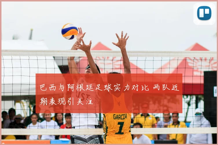 巴西与阿根廷足球实力对比 两队近期表现引关注