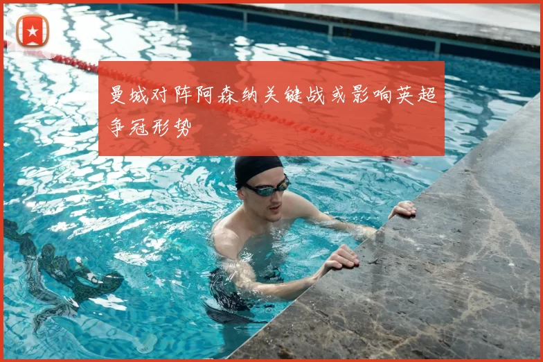 曼城对阵阿森纳关键战或影响英超争冠形势