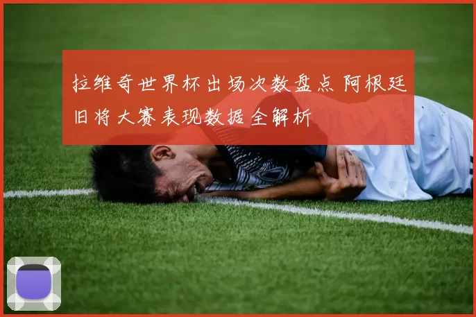 拉维奇世界杯出场次数盘点 阿根廷旧将大赛表现数据全解析