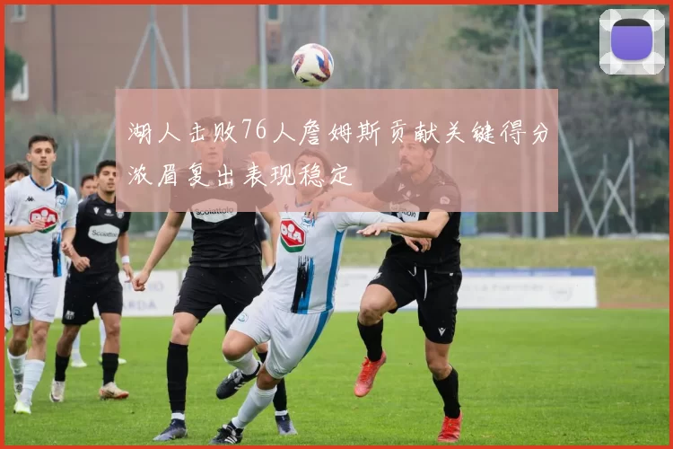 湖人击败76人詹姆斯贡献关键得分浓眉复出表现稳定