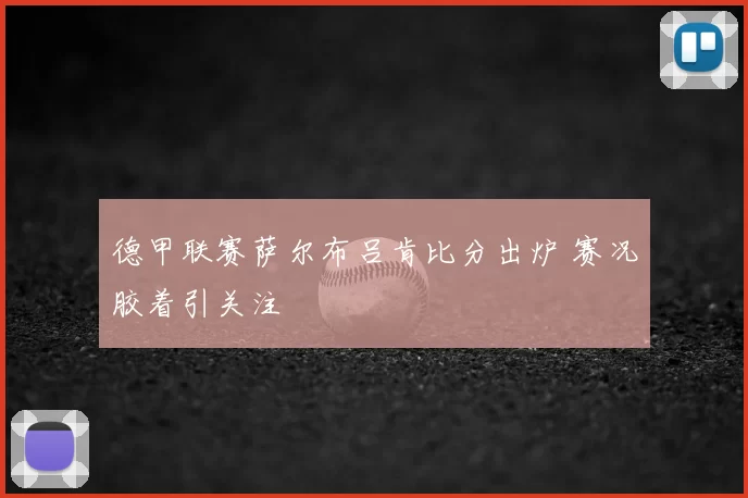德甲联赛萨尔布吕肯比分出炉 赛况胶着引关注