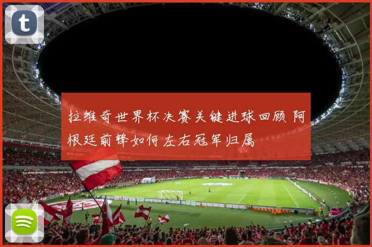 拉维奇世界杯决赛关键进球回顾 阿根廷前锋如何左右冠军归属