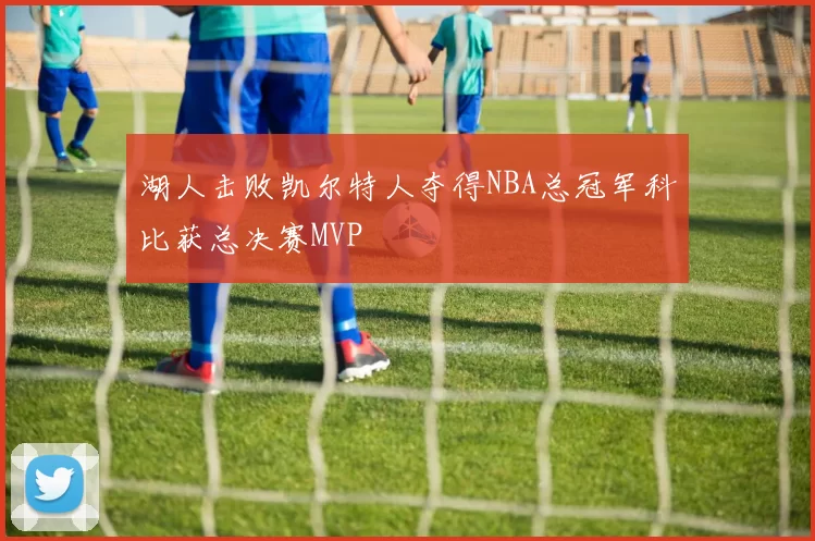 湖人击败凯尔特人夺得NBA总冠军科比获总决赛MVP