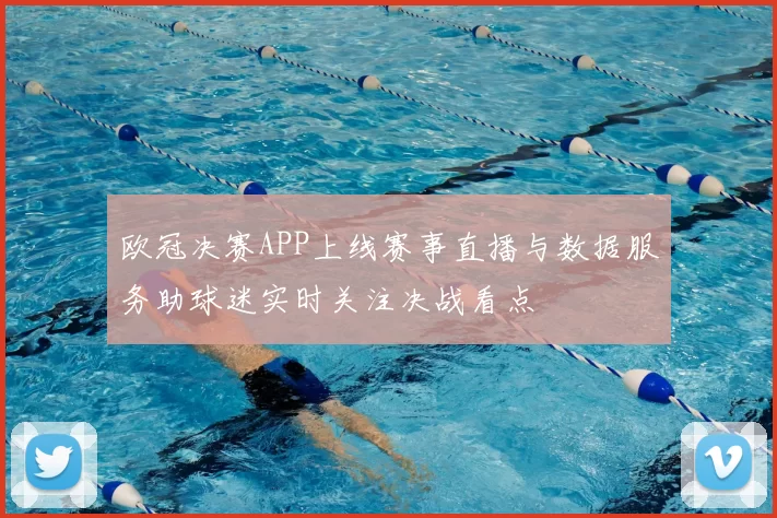 欧冠决赛APP上线赛事直播与数据服务助球迷实时关注决战看点