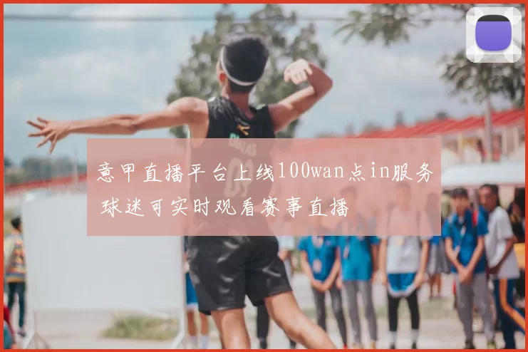 意甲直播平台上线100wan点in服务 球迷可实时观看赛事直播